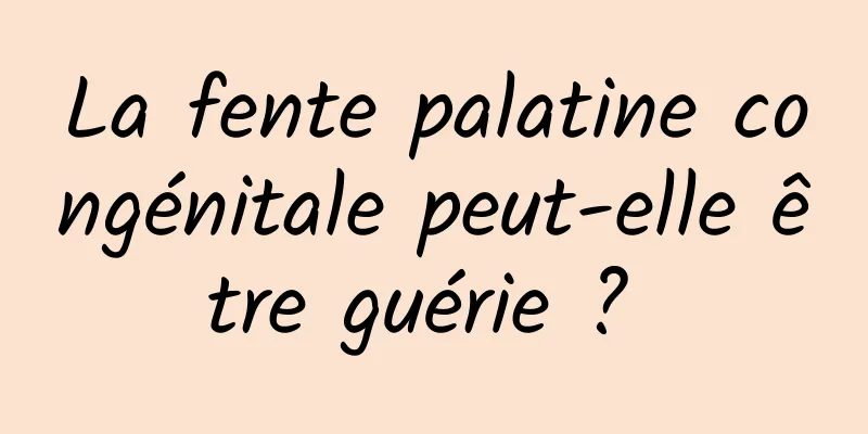 La fente palatine congénitale peut-elle être guérie ? 