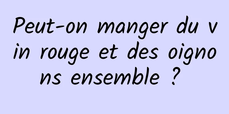 Peut-on manger du vin rouge et des oignons ensemble ? 