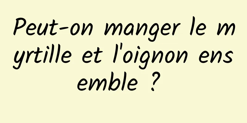 Peut-on manger le myrtille et l'oignon ensemble ? 