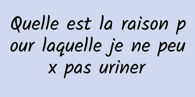 Quelle est la raison pour laquelle je ne peux pas uriner