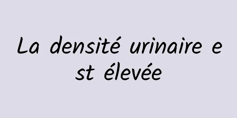 La densité urinaire est élevée