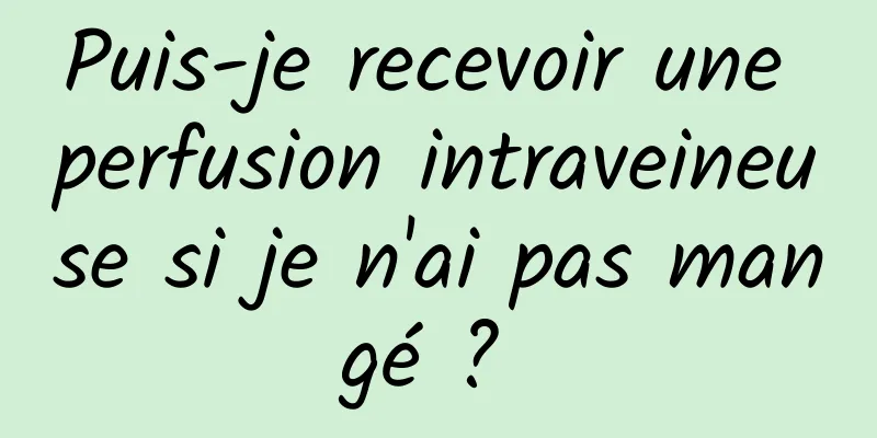 Puis-je recevoir une perfusion intraveineuse si je n'ai pas mangé ? 