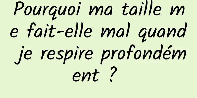 Pourquoi ma taille me fait-elle mal quand je respire profondément ? 