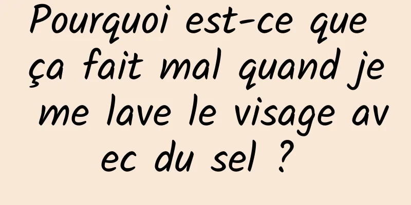 Pourquoi est-ce que ça fait mal quand je me lave le visage avec du sel ? 