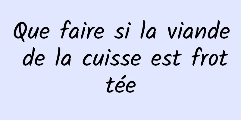 Que faire si la viande de la cuisse est frottée