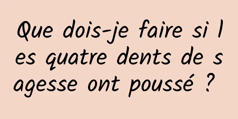 Que dois-je faire si les quatre dents de sagesse ont poussé ? 