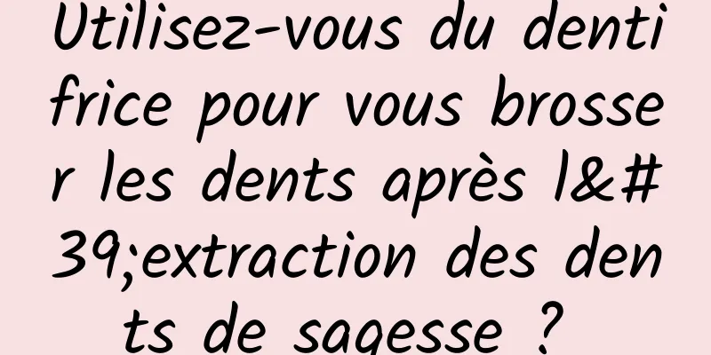 Utilisez-vous du dentifrice pour vous brosser les dents après l'extraction des dents de sagesse ? 