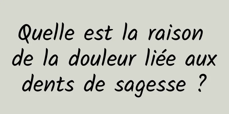 Quelle est la raison de la douleur liée aux dents de sagesse ? 