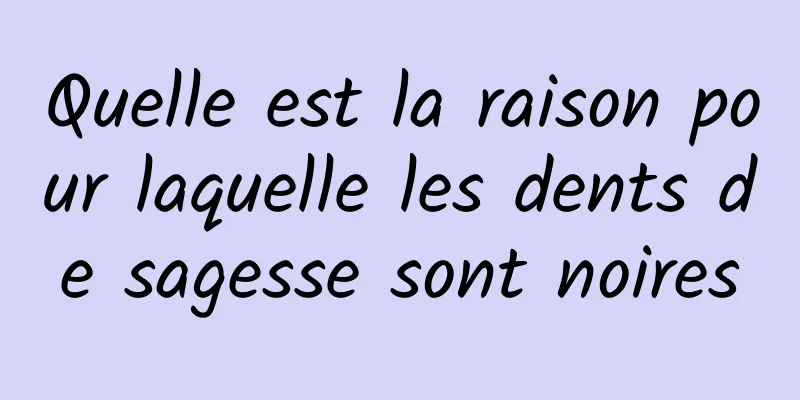 Quelle est la raison pour laquelle les dents de sagesse sont noires