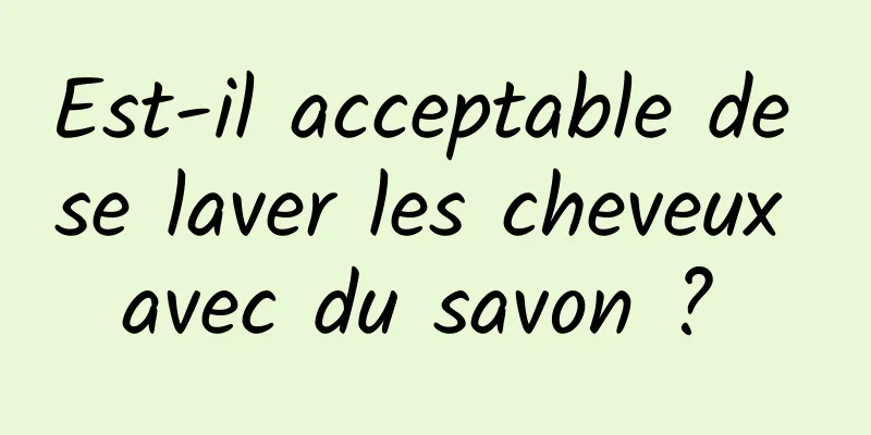 Est-il acceptable de se laver les cheveux avec du savon ? 