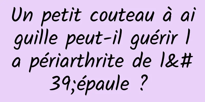 Un petit couteau à aiguille peut-il guérir la périarthrite de l'épaule ? 