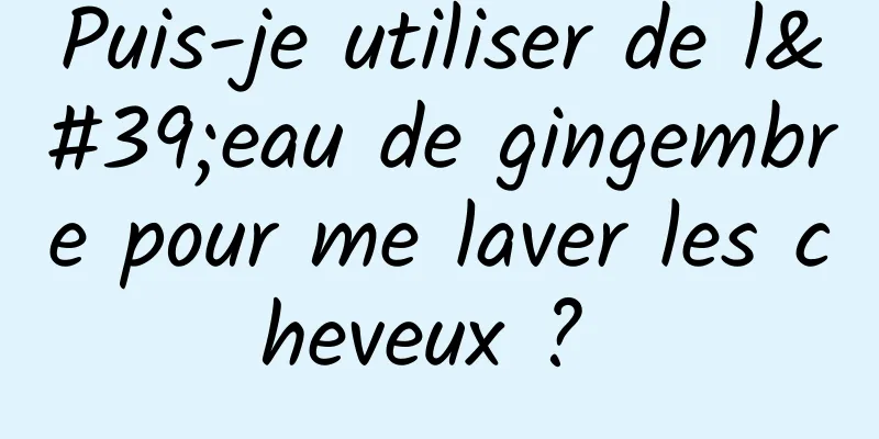 Puis-je utiliser de l'eau de gingembre pour me laver les cheveux ? 