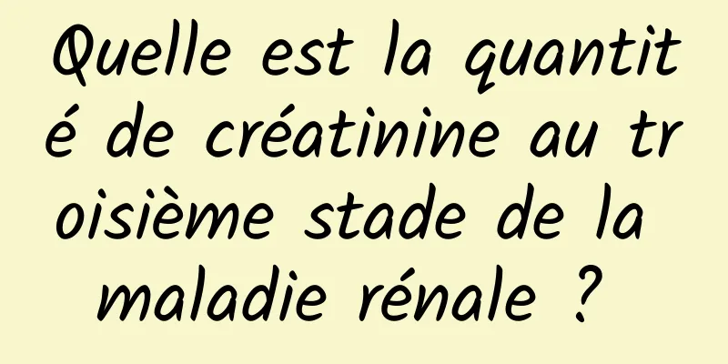 Quelle est la quantité de créatinine au troisième stade de la maladie rénale ? 