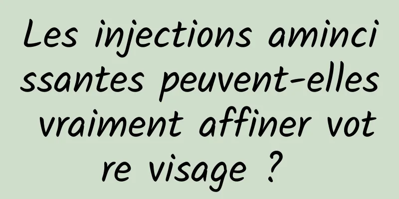 Les injections amincissantes peuvent-elles vraiment affiner votre visage ? 