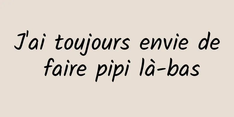 J'ai toujours envie de faire pipi là-bas