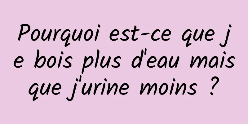 Pourquoi est-ce que je bois plus d'eau mais que j'urine moins ? 