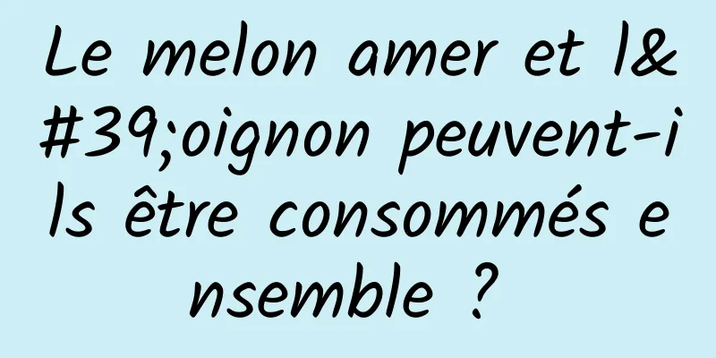 Le melon amer et l'oignon peuvent-ils être consommés ensemble ? 