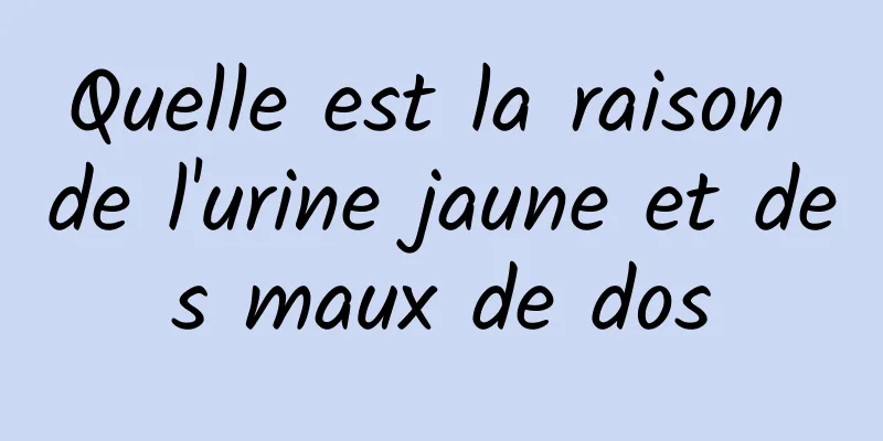 Quelle est la raison de l'urine jaune et des maux de dos