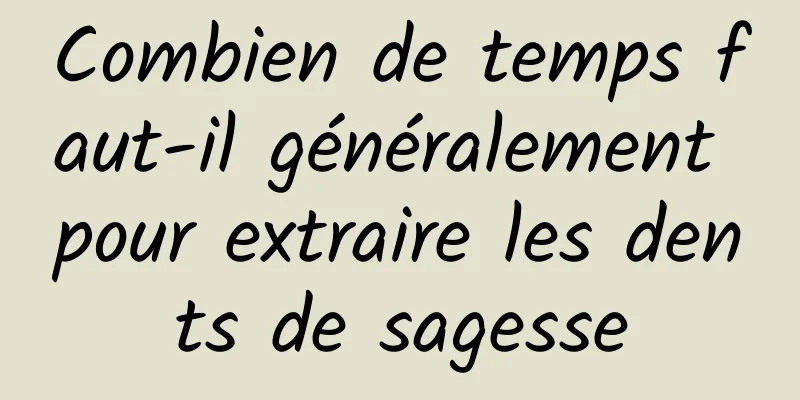 Combien de temps faut-il généralement pour extraire les dents de sagesse