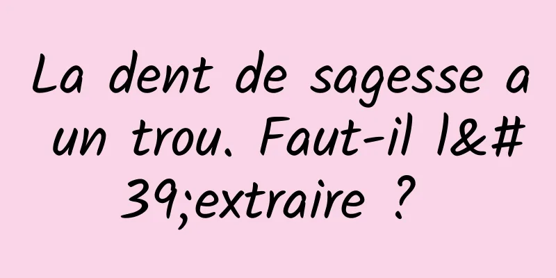 La dent de sagesse a un trou. Faut-il l'extraire ? 