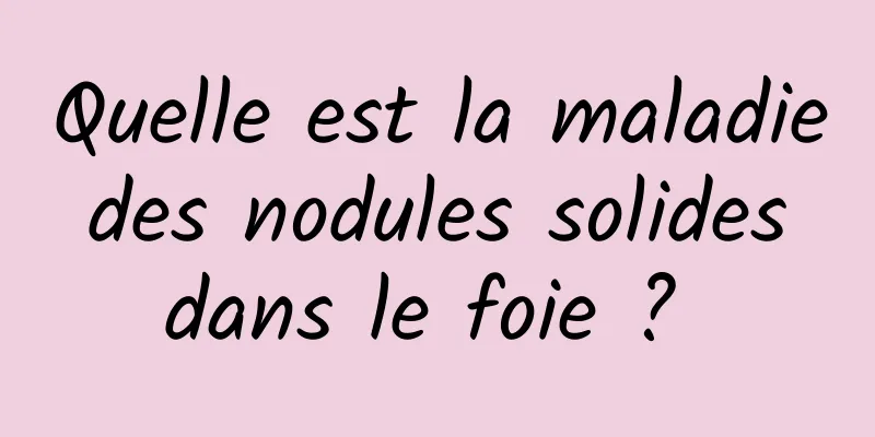 Quelle est la maladie des nodules solides dans le foie ? 