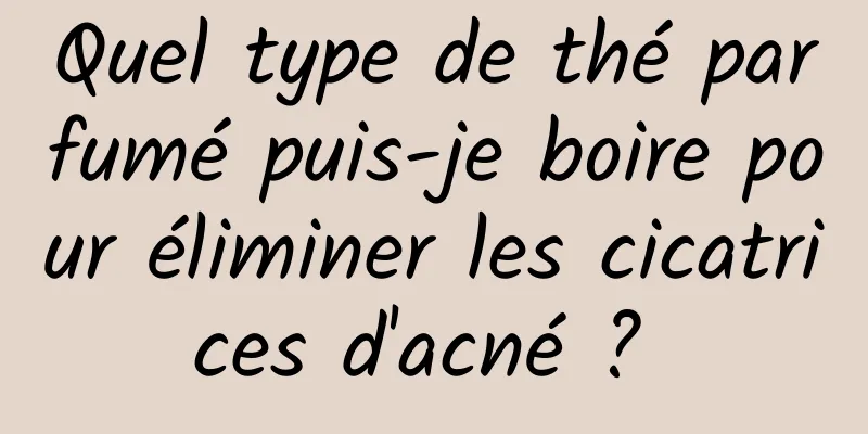 Quel type de thé parfumé puis-je boire pour éliminer les cicatrices d'acné ? 