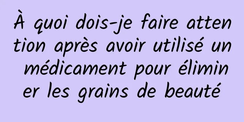 À quoi dois-je faire attention après avoir utilisé un médicament pour éliminer les grains de beauté