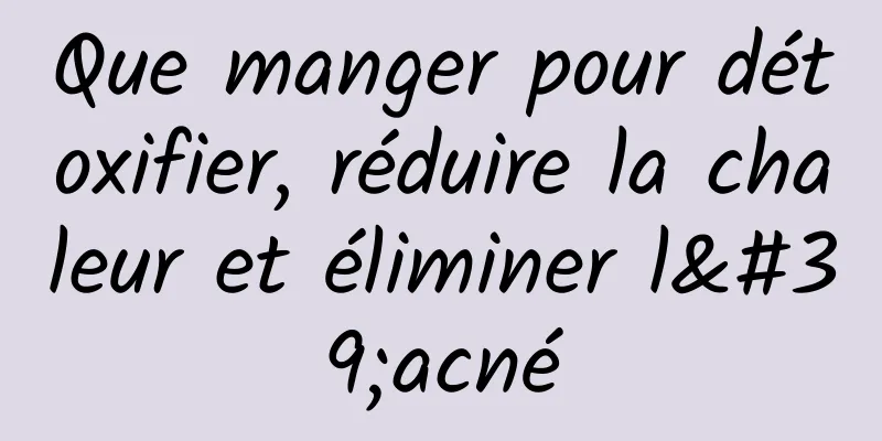 Que manger pour détoxifier, réduire la chaleur et éliminer l'acné