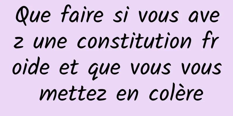 Que faire si vous avez une constitution froide et que vous vous mettez en colère