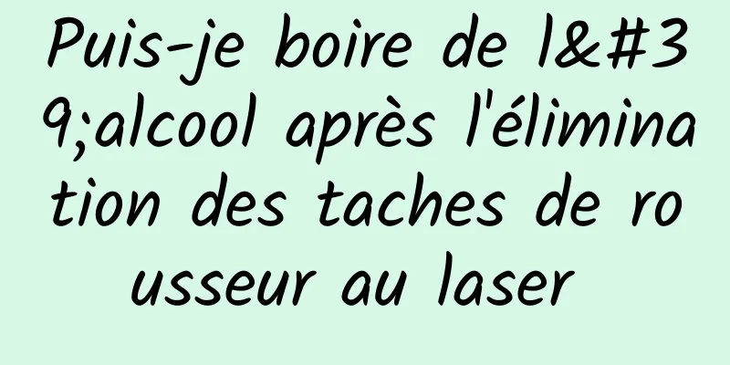 Puis-je boire de l'alcool après l'élimination des taches de rousseur au laser 