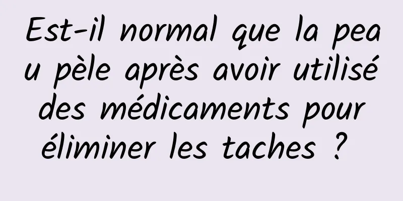 Est-il normal que la peau pèle après avoir utilisé des médicaments pour éliminer les taches ? 