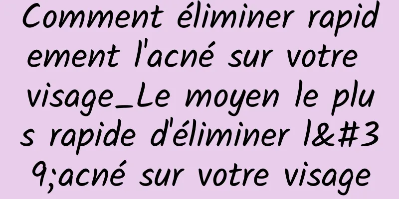 Comment éliminer rapidement l'acné sur votre visage_Le moyen le plus rapide d'éliminer l'acné sur votre visage