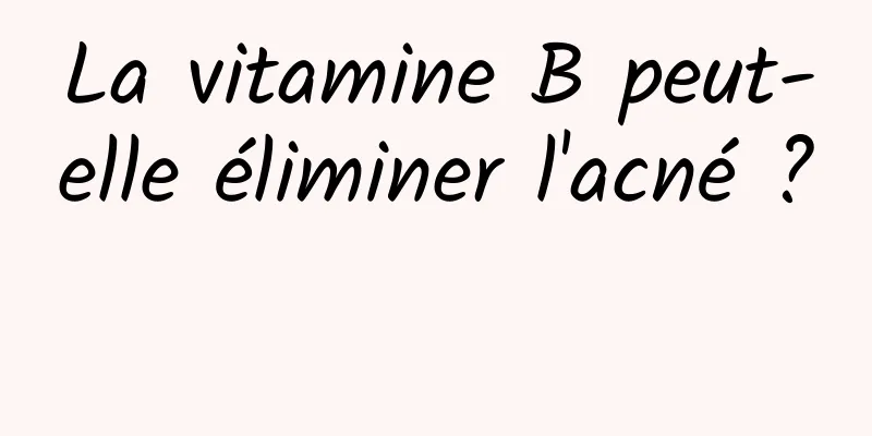 La vitamine B peut-elle éliminer l'acné ? 