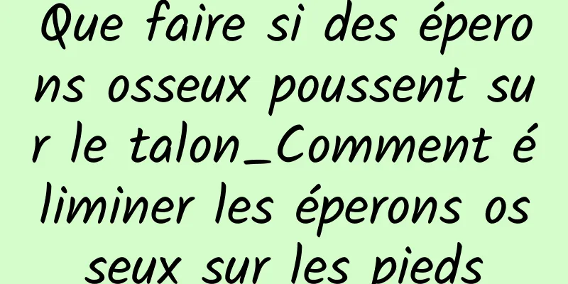 Que faire si des éperons osseux poussent sur le talon_Comment éliminer les éperons osseux sur les pieds