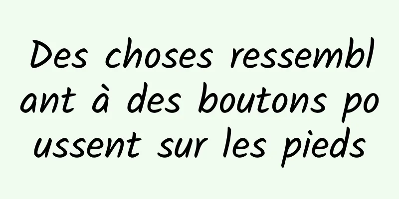 Des choses ressemblant à des boutons poussent sur les pieds