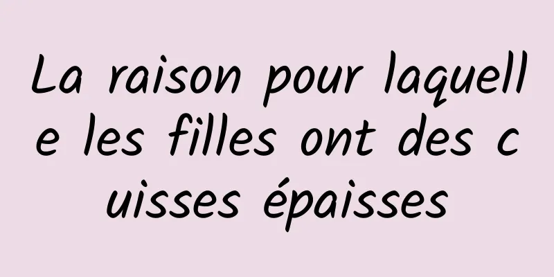 La raison pour laquelle les filles ont des cuisses épaisses