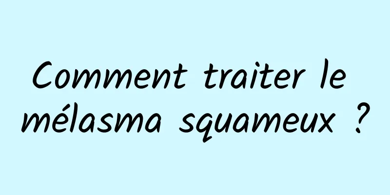 Comment traiter le mélasma squameux ?