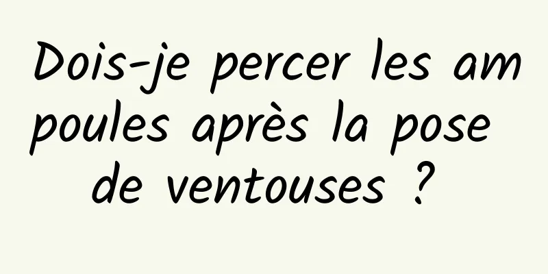 Dois-je percer les ampoules après la pose de ventouses ? 