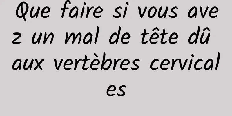 Que faire si vous avez un mal de tête dû aux vertèbres cervicales