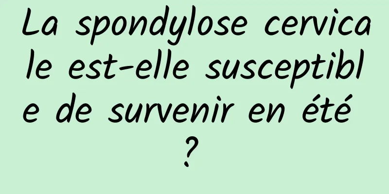 La spondylose cervicale est-elle susceptible de survenir en été ? 