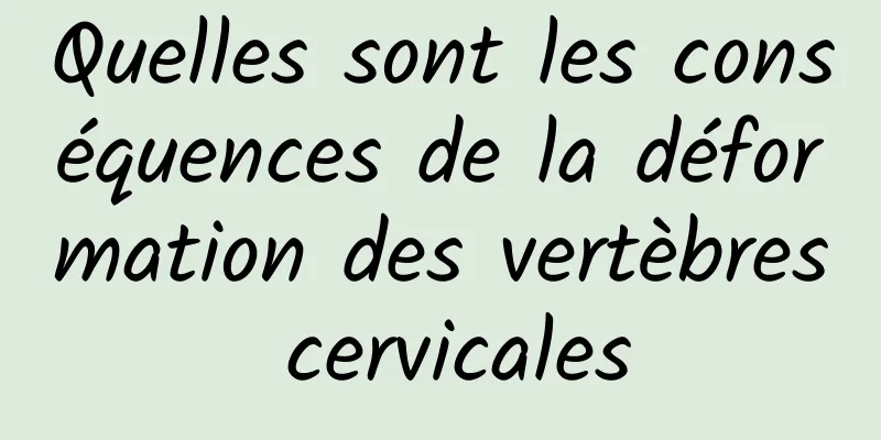 Quelles sont les conséquences de la déformation des vertèbres cervicales