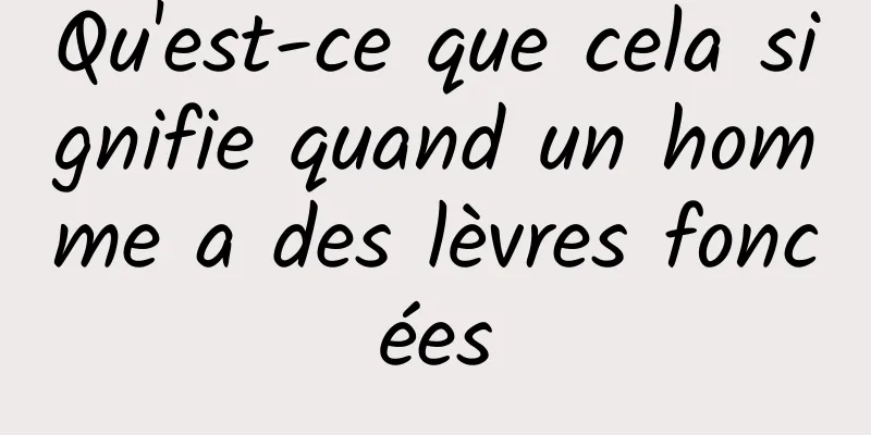 Qu'est-ce que cela signifie quand un homme a des lèvres foncées