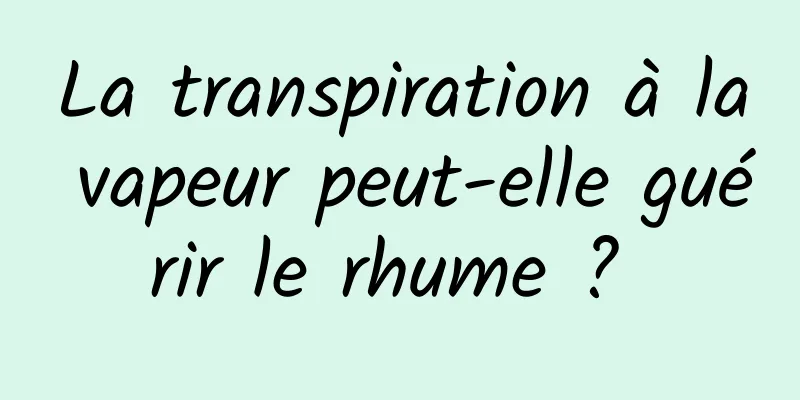 La transpiration à la vapeur peut-elle guérir le rhume ? 