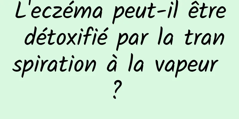 L'eczéma peut-il être détoxifié par la transpiration à la vapeur ? 