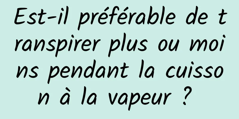 Est-il préférable de transpirer plus ou moins pendant la cuisson à la vapeur ? 