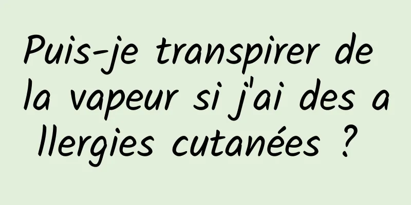 Puis-je transpirer de la vapeur si j'ai des allergies cutanées ? 