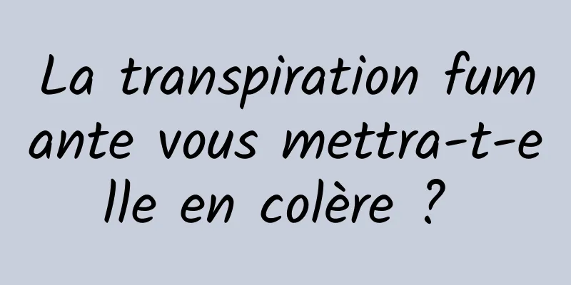 La transpiration fumante vous mettra-t-elle en colère ? 