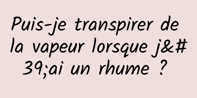 Puis-je transpirer de la vapeur lorsque j'ai un rhume ? 