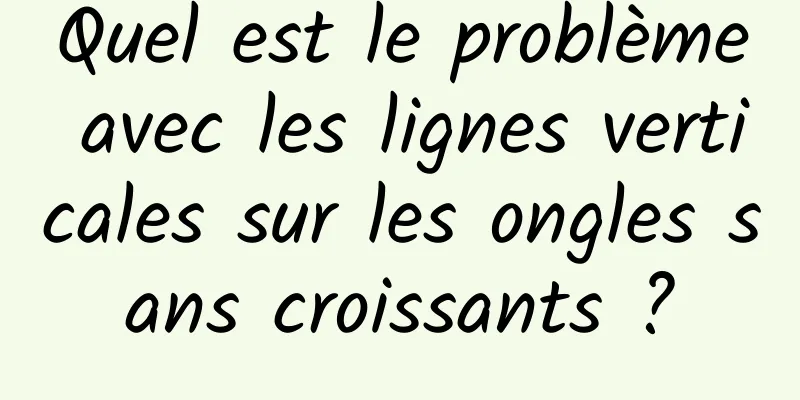 Quel est le problème avec les lignes verticales sur les ongles sans croissants ?