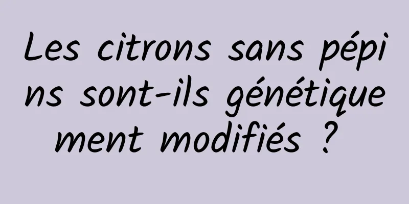 Les citrons sans pépins sont-ils génétiquement modifiés ? 